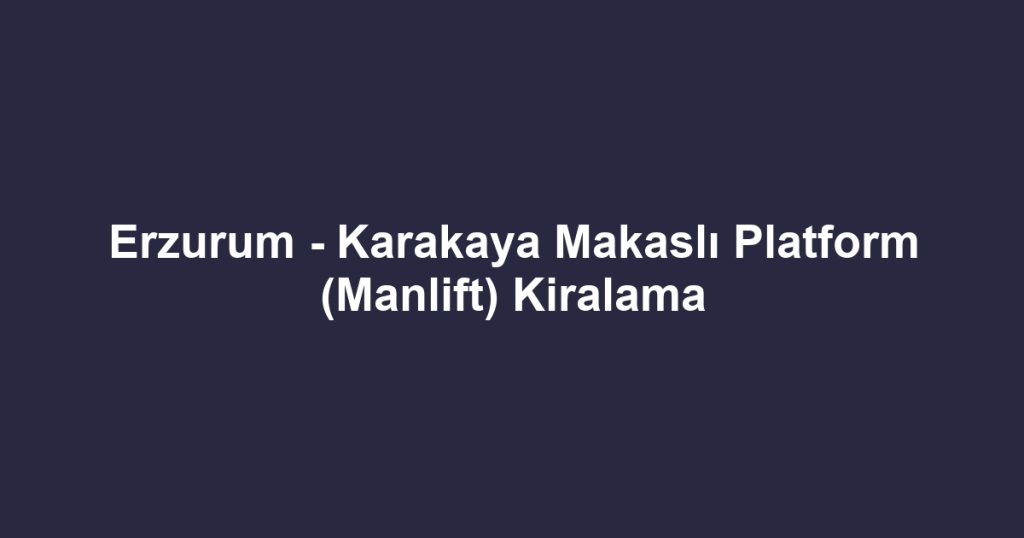 Erzurum - Karakaya Makaslı Platform (Manlift) Kiralama