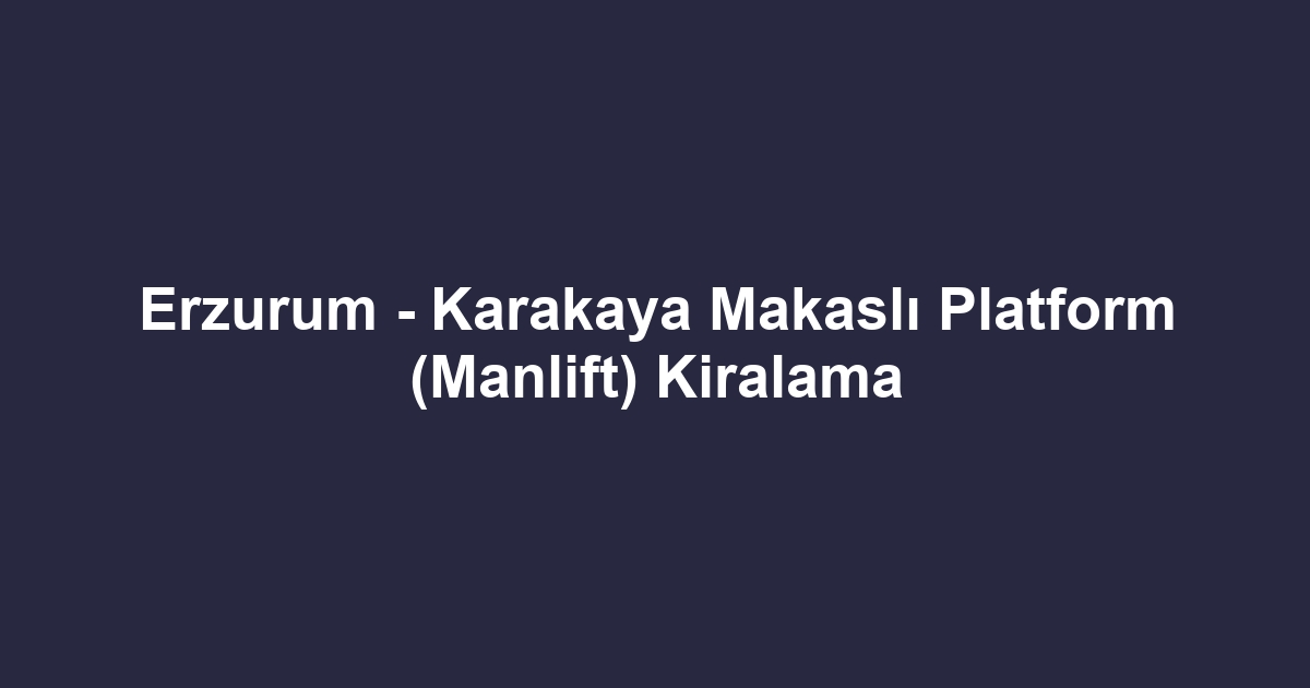 Erzurum - Karakaya Makaslı Platform (Manlift) Kiralama