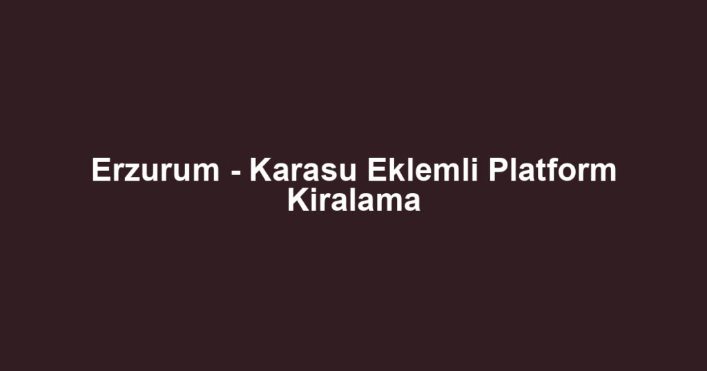 Erzurum - Karasu Eklemli Platform Kiralama