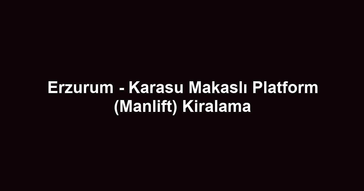 Erzurum - Karasu Makaslı Platform (Manlift) Kiralama