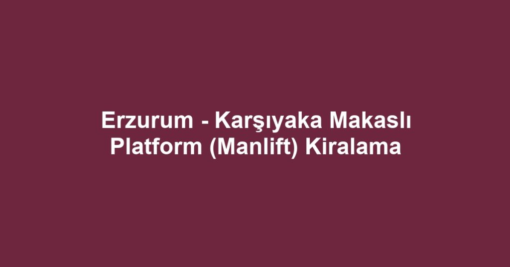 Erzurum - Karşıyaka Makaslı Platform (Manlift) Kiralama