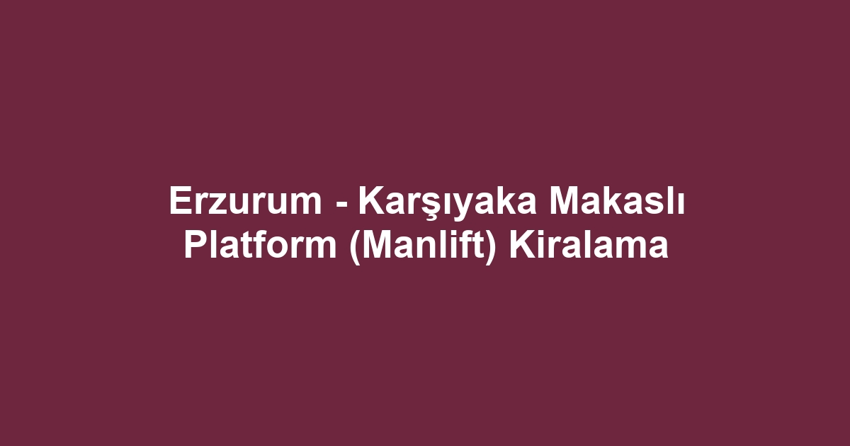 Erzurum - Karşıyaka Makaslı Platform (Manlift) Kiralama