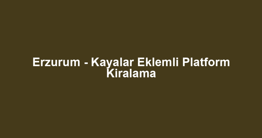 Erzurum - Kayalar Eklemli Platform Kiralama