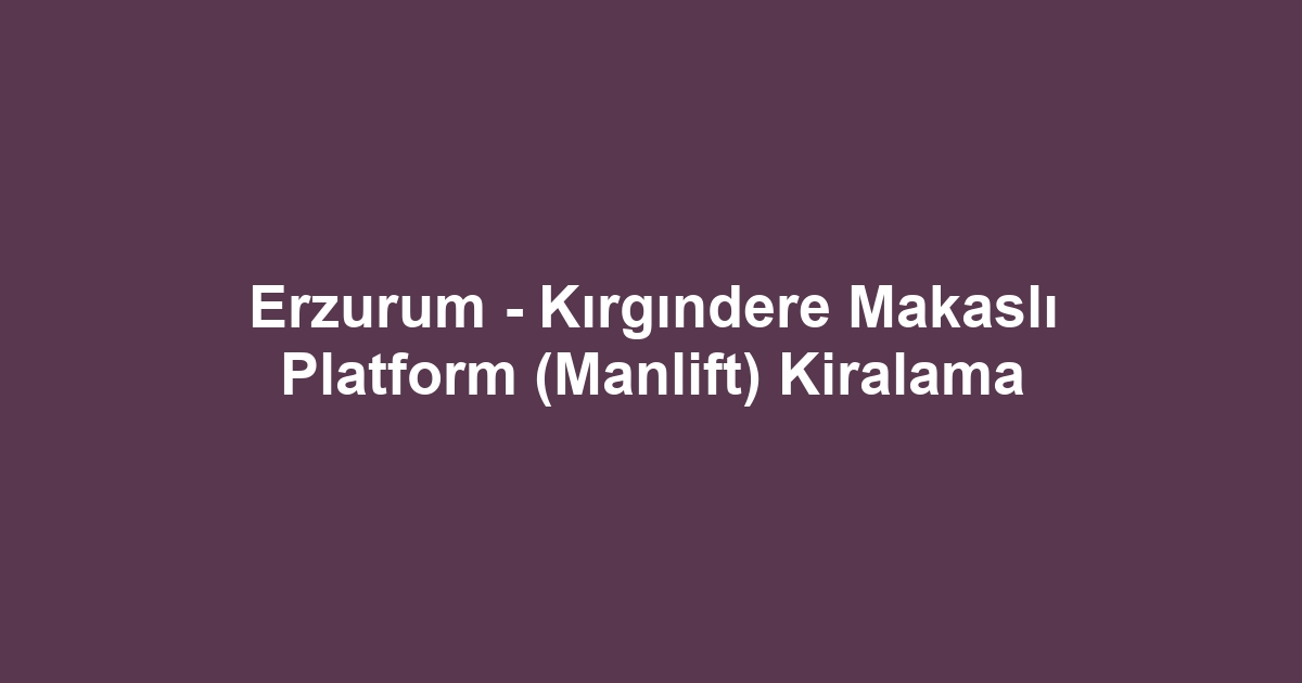 Erzurum - Kırgındere Makaslı Platform (Manlift) Kiralama