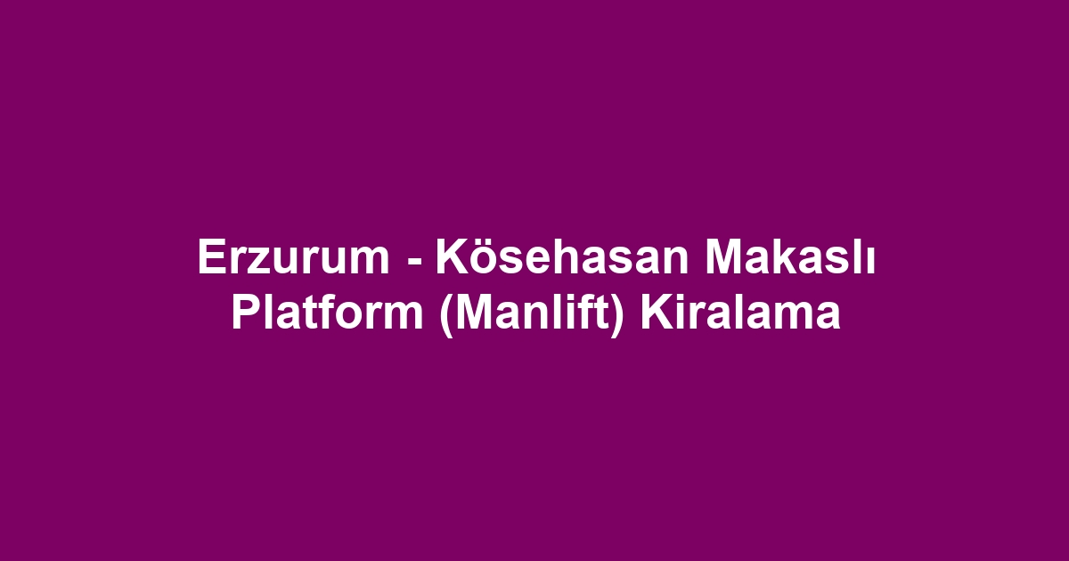 Erzurum - Kösehasan Makaslı Platform (Manlift) Kiralama