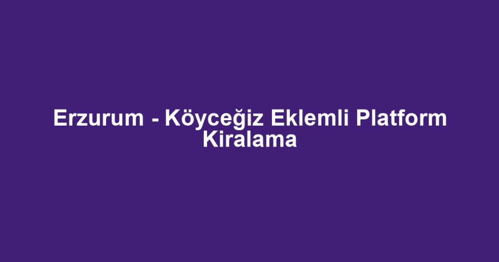 Erzurum - Köyceğiz Eklemli Platform Kiralama