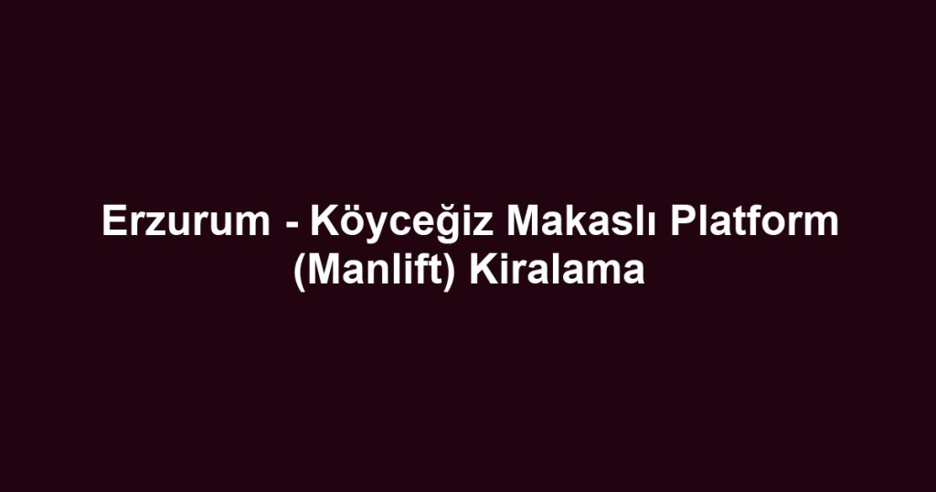 Erzurum - Köyceğiz Makaslı Platform (Manlift) Kiralama