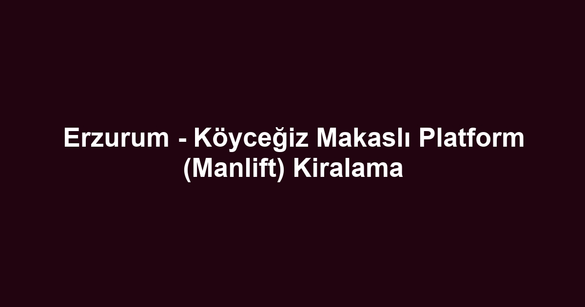 Erzurum - Köyceğiz Makaslı Platform (Manlift) Kiralama