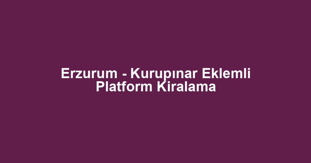 Erzurum - Kurupınar Eklemli Platform Kiralama