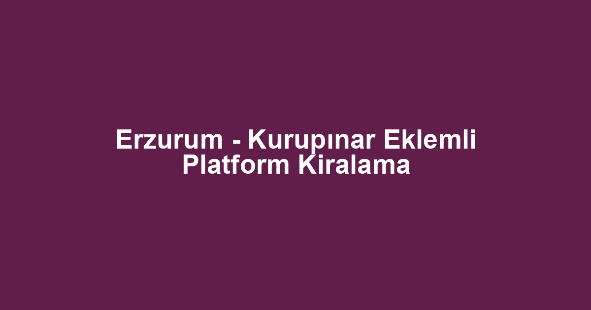 Erzurum - Kurupınar Eklemli Platform Kiralama