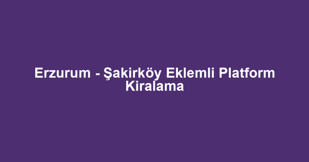 Erzurum - Şakirköy Eklemli Platform Kiralama