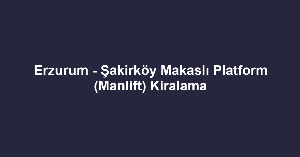 Erzurum - Şakirköy Makaslı Platform (Manlift) Kiralama