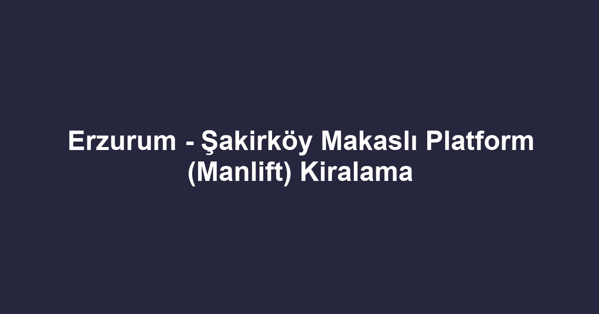 Erzurum - Şakirköy Makaslı Platform (Manlift) Kiralama