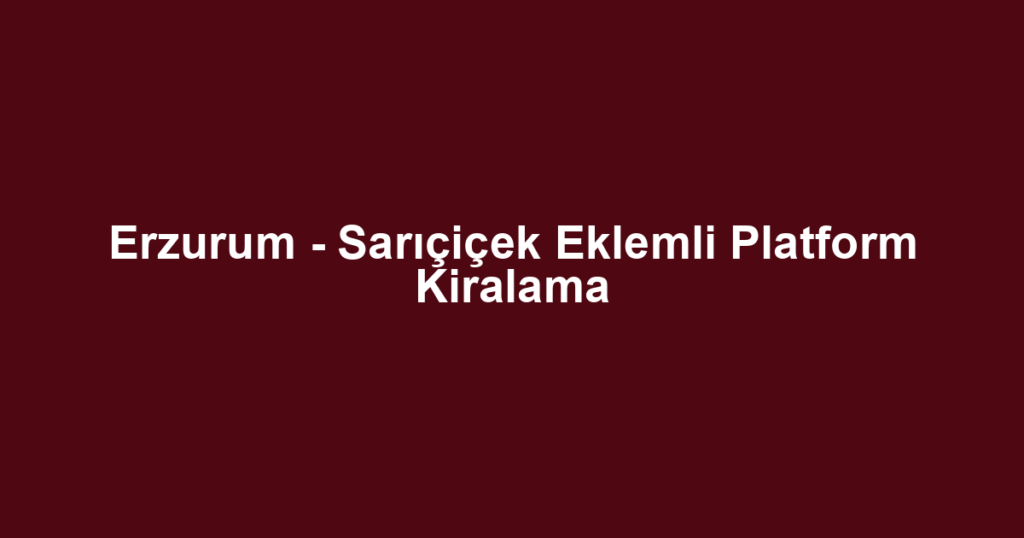 Erzurum - Sarıçiçek Eklemli Platform Kiralama