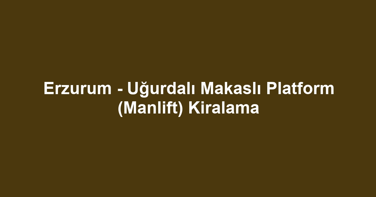 Erzurum - Uğurdalı Makaslı Platform (Manlift) Kiralama