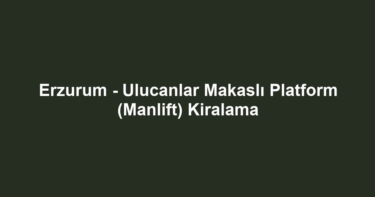 Erzurum - Ulucanlar Makaslı Platform (Manlift) Kiralama
