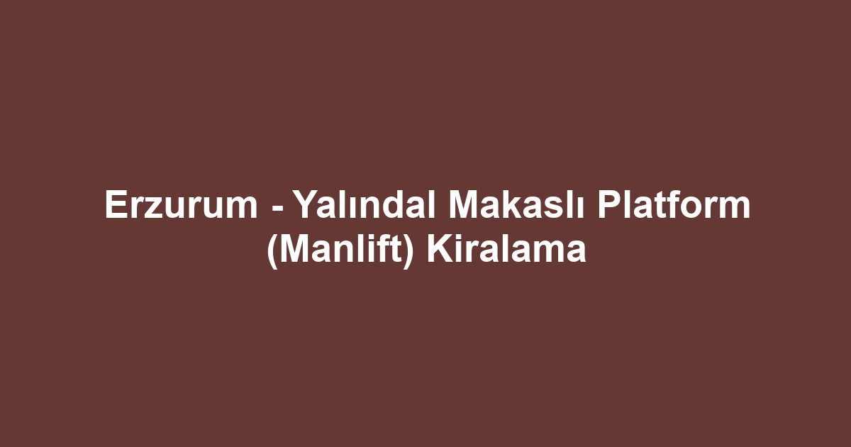 Erzurum - Yalındal Makaslı Platform (Manlift) Kiralama