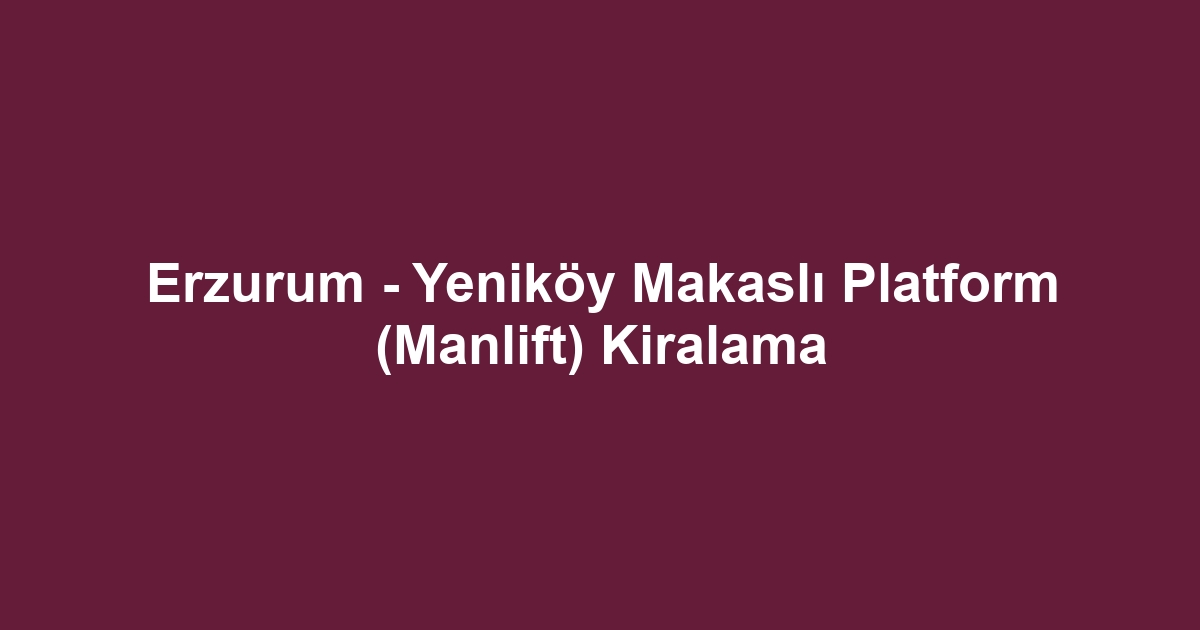 Erzurum - Yeniköy Makaslı Platform (Manlift) Kiralama
