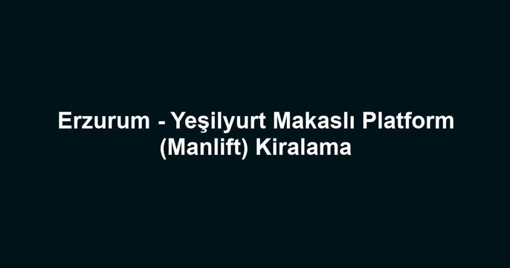 Erzurum - Yeşilyurt Makaslı Platform (Manlift) Kiralama