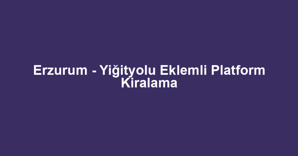 Erzurum - Yiğityolu Eklemli Platform Kiralama
