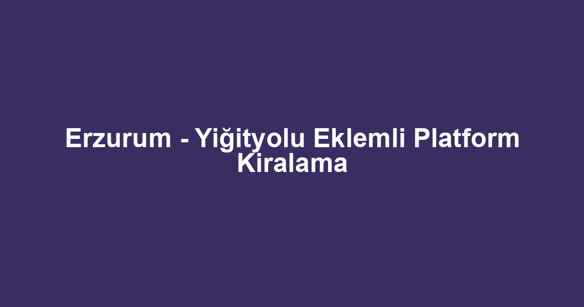 Erzurum - Yiğityolu Eklemli Platform Kiralama