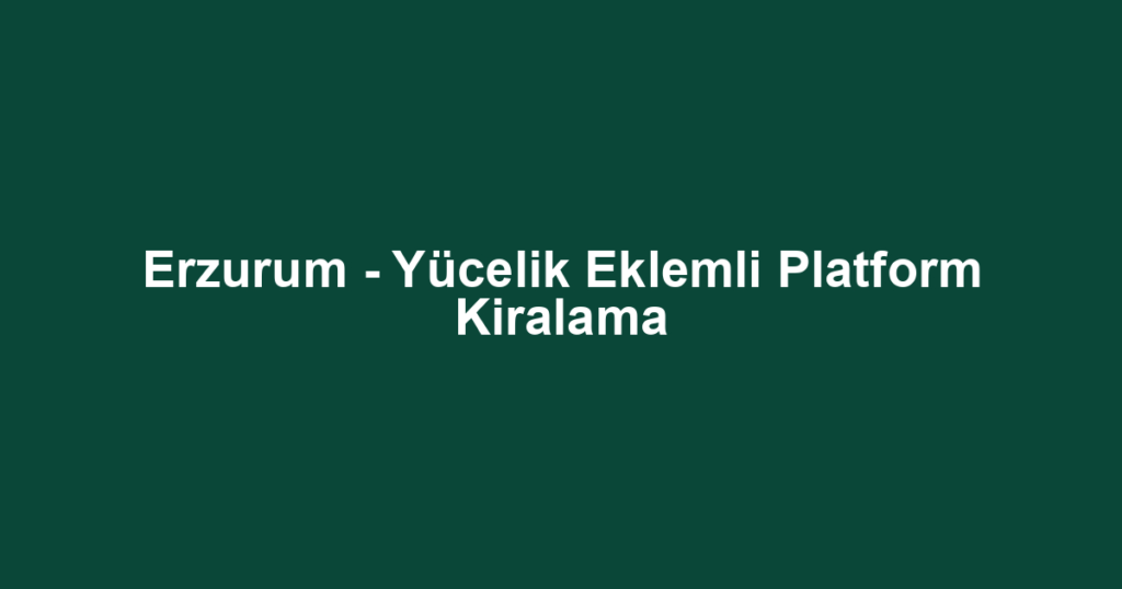 Erzurum - Yücelik Eklemli Platform Kiralama