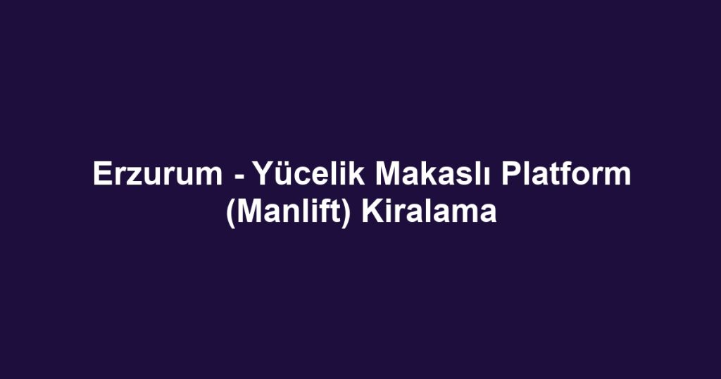 Erzurum - Yücelik Makaslı Platform (Manlift) Kiralama