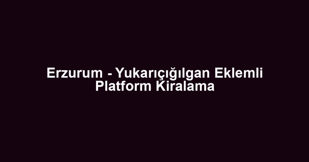 Erzurum - Yukarıçığılgan Eklemli Platform Kiralama