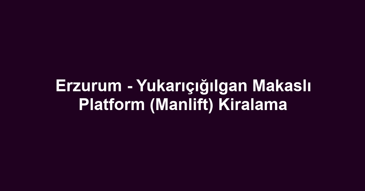 Erzurum - Yukarıçığılgan Makaslı Platform (Manlift) Kiralama