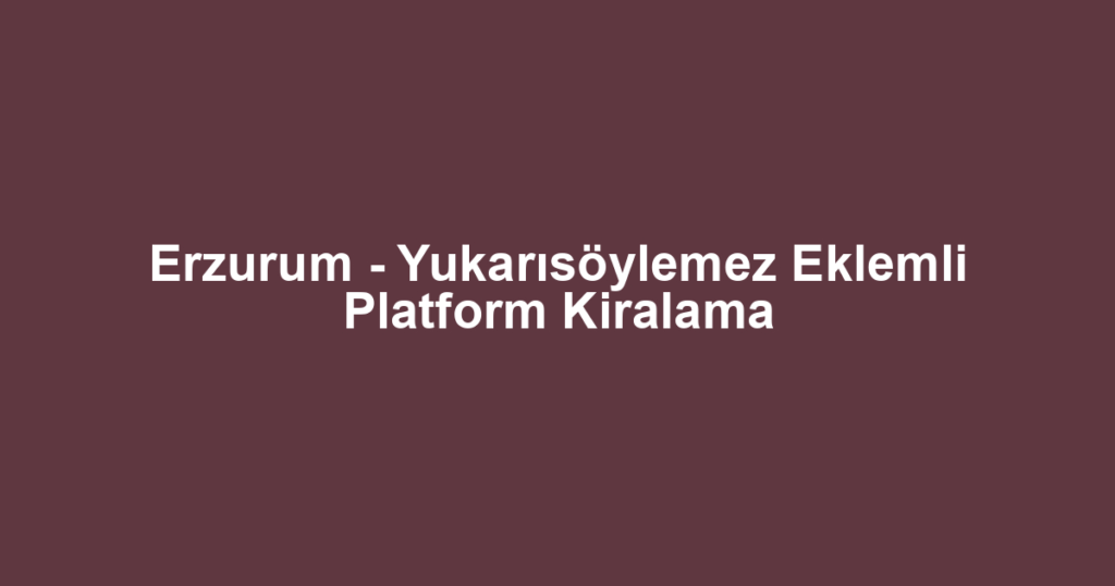 Erzurum - Yukarısöylemez Eklemli Platform Kiralama
