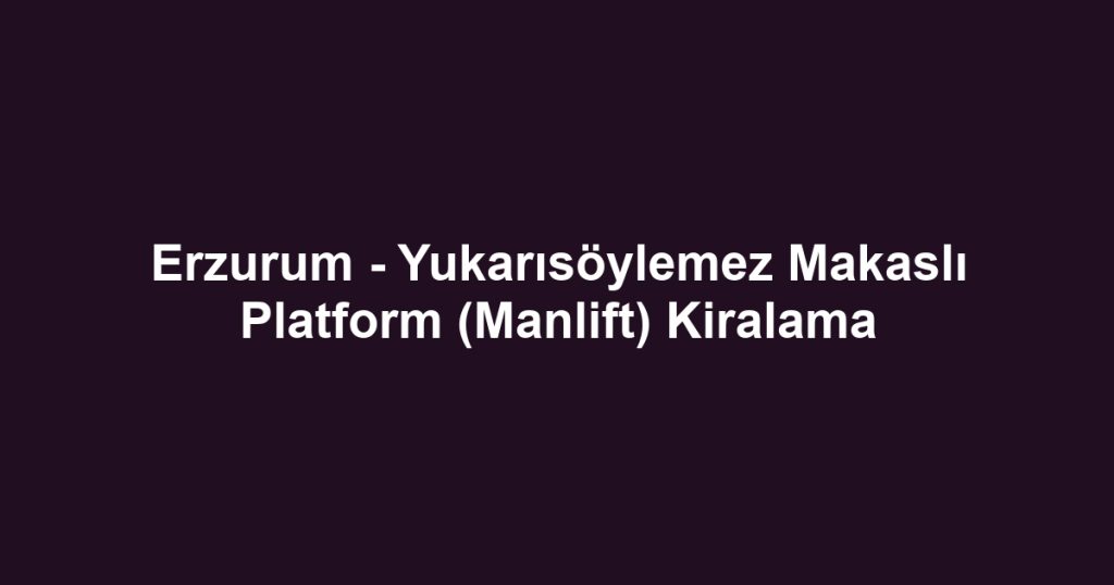 Erzurum - Yukarısöylemez Makaslı Platform (Manlift) Kiralama