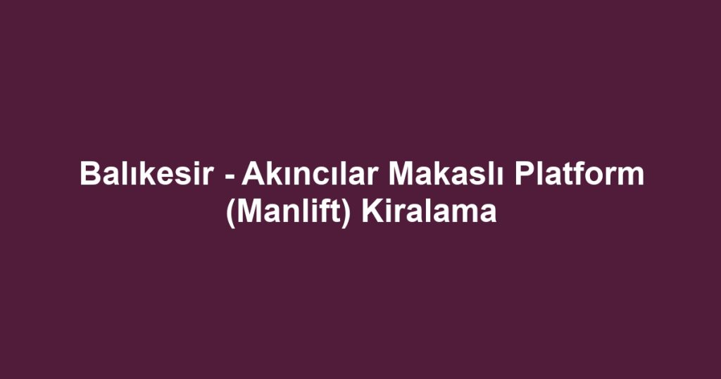 Balıkesir - Akıncılar Makaslı Platform (Manlift) Kiralama