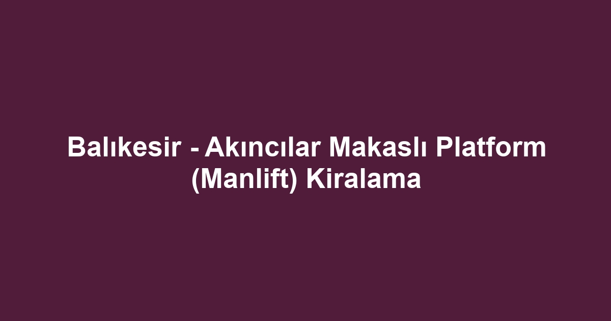 Balıkesir - Akıncılar Makaslı Platform (Manlift) Kiralama