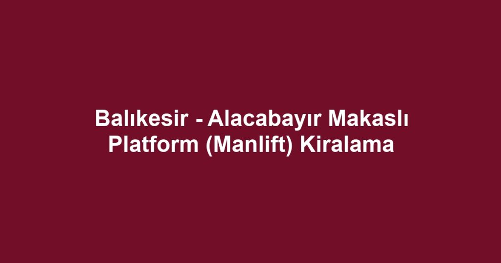 Balıkesir - Alacabayır Makaslı Platform (Manlift) Kiralama