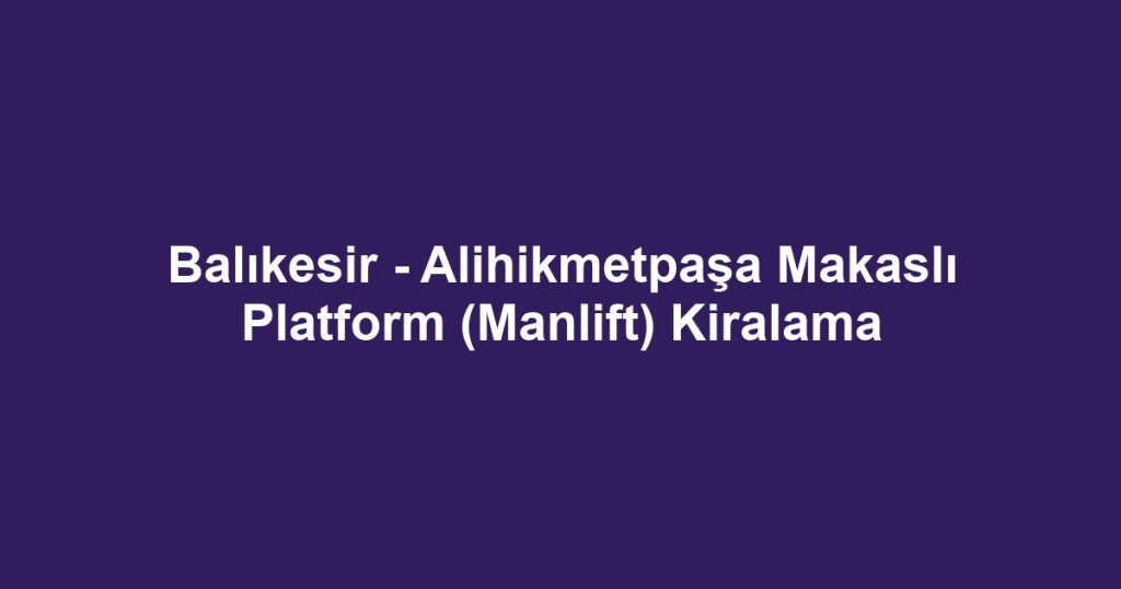 Balıkesir - Alihikmetpaşa Makaslı Platform (Manlift) Kiralama
