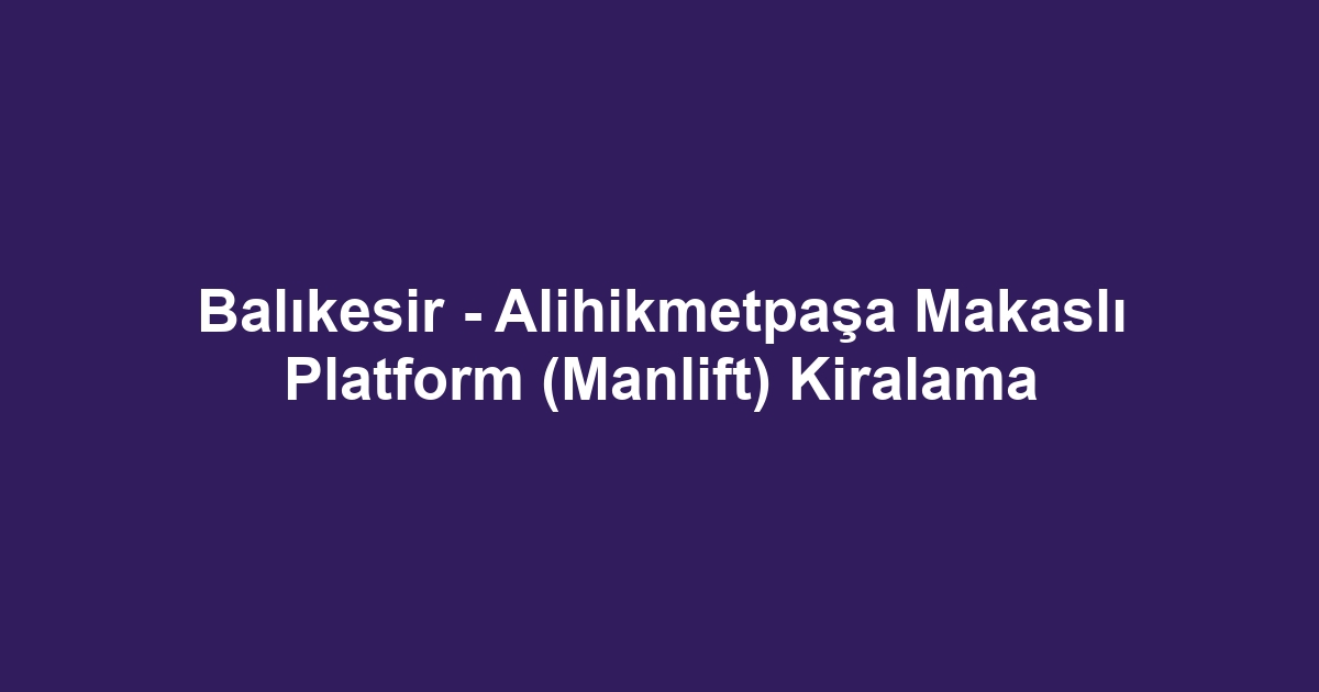 Balıkesir - Alihikmetpaşa Makaslı Platform (Manlift) Kiralama