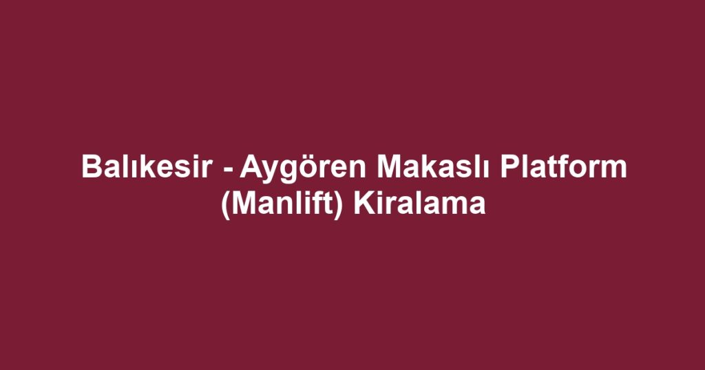 Balıkesir - Aygören Makaslı Platform (Manlift) Kiralama