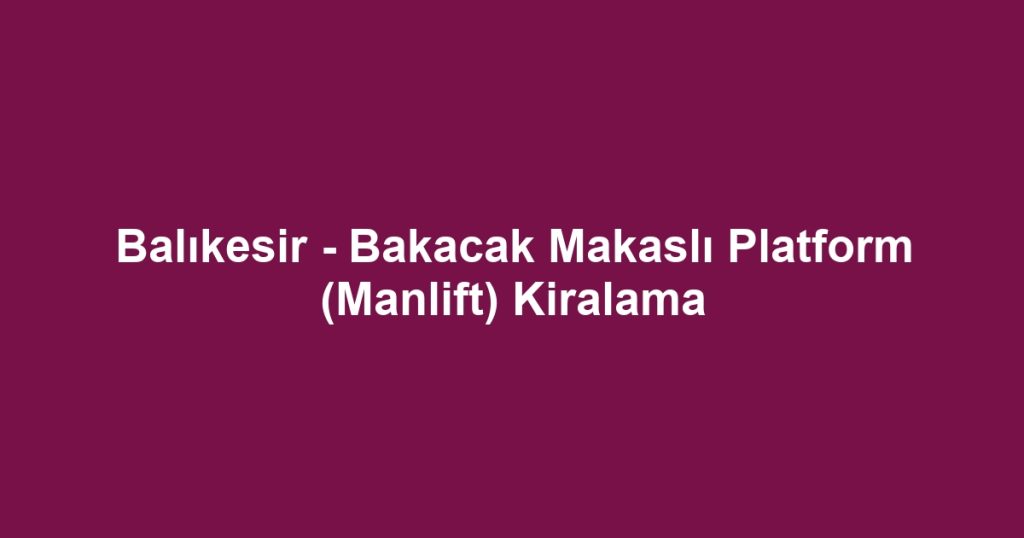 Balıkesir - Bakacak Makaslı Platform (Manlift) Kiralama