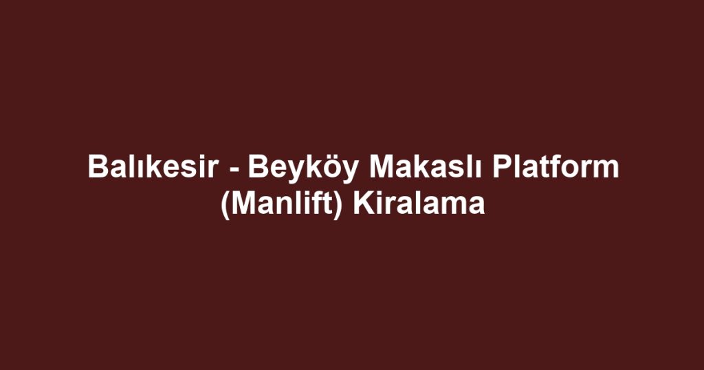 Balıkesir - Beyköy Makaslı Platform (Manlift) Kiralama