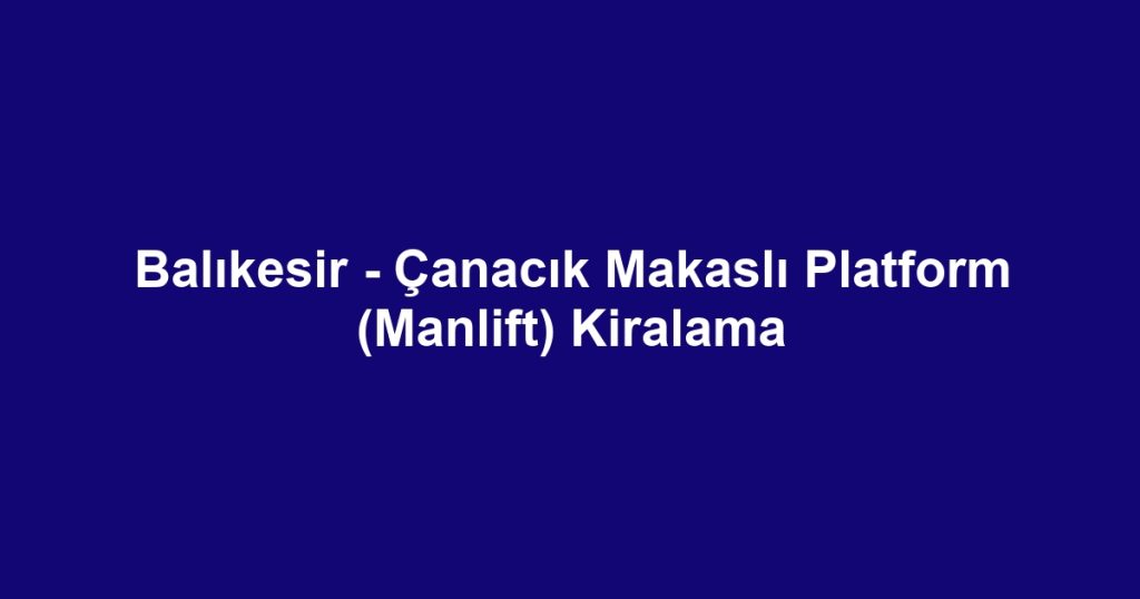 Balıkesir - Çanacık Makaslı Platform (Manlift) Kiralama