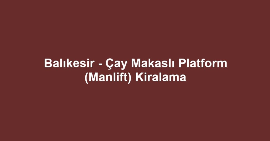 Balıkesir - Çay Makaslı Platform (Manlift) Kiralama