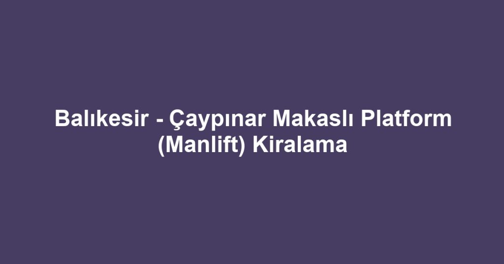 Balıkesir - Çaypınar Makaslı Platform (Manlift) Kiralama
