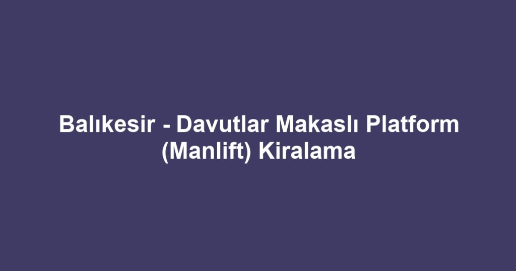 Balıkesir - Davutlar Makaslı Platform (Manlift) Kiralama