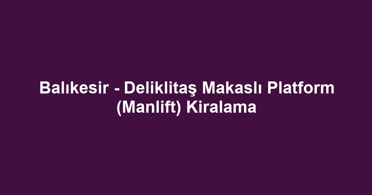 Balıkesir - Deliklitaş Makaslı Platform (Manlift) Kiralama