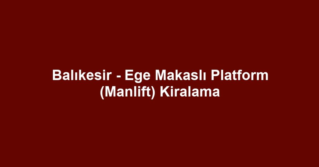Balıkesir - Ege Makaslı Platform (Manlift) Kiralama