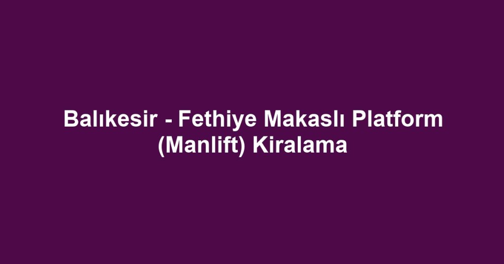 Balıkesir - Fethiye Makaslı Platform (Manlift) Kiralama