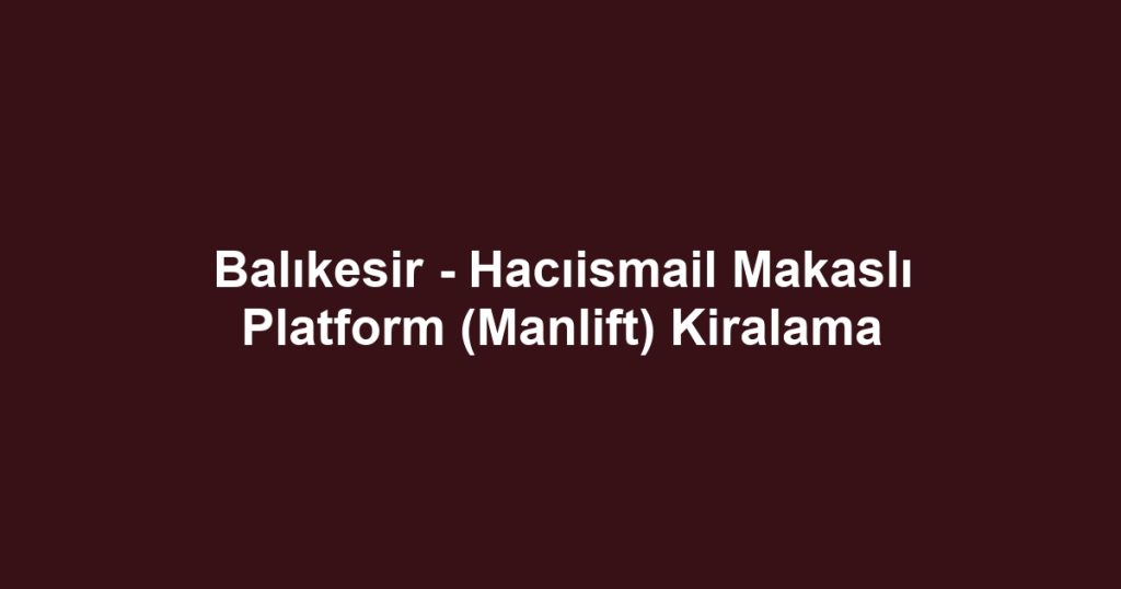 Balıkesir - Hacıismail Makaslı Platform (Manlift) Kiralama