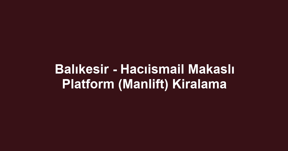 Balıkesir - Hacıismail Makaslı Platform (Manlift) Kiralama