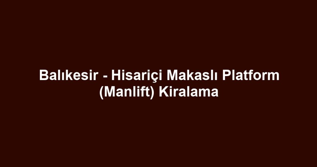 Balıkesir - Hisariçi Makaslı Platform (Manlift) Kiralama
