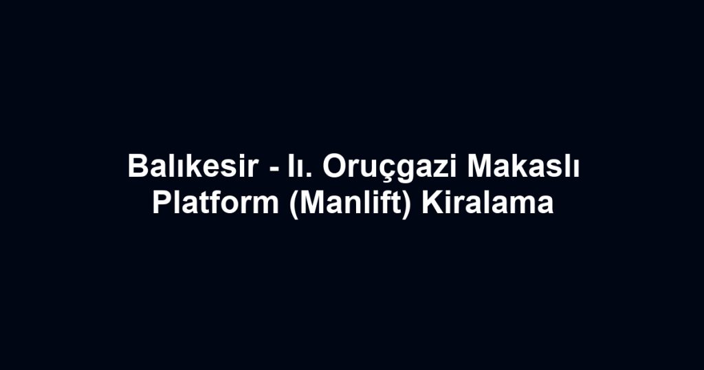 Balıkesir - Iı. Oruçgazi Makaslı Platform (Manlift) Kiralama